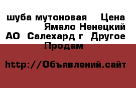 шуба мутоновая  › Цена ­ 10 000 - Ямало-Ненецкий АО, Салехард г. Другое » Продам   